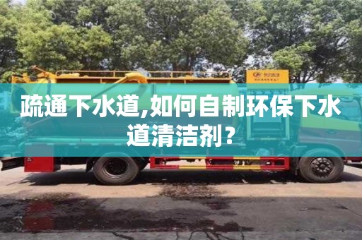 紹興疏通下水道,如何自制環(huán)保下水道清潔劑？