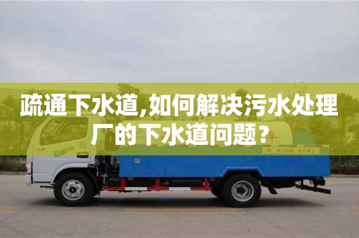 疏通下水道,如何解決污水處理廠的下水道問題？