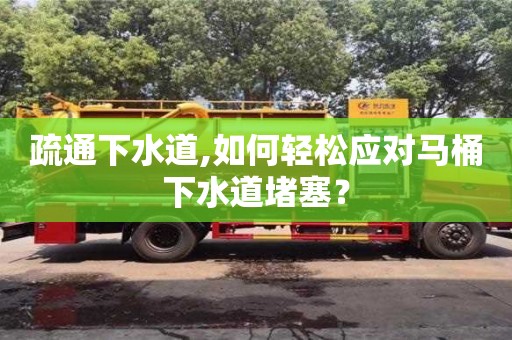 疏通下水道,如何輕松應對馬桶下水道堵塞？