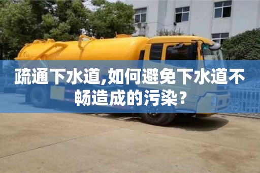 北京疏通下水道,如何避免下水道不暢造成的污染？
