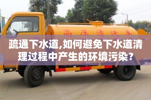 重慶疏通下水道,如何避免下水道清理過程中產(chǎn)生的環(huán)境污染？