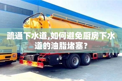 北京疏通下水道,如何避免廚房下水道的油脂堵塞？