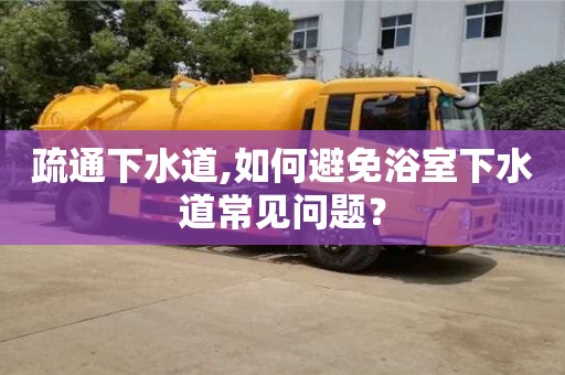 天津疏通下水道,如何避免浴室下水道常見問題？