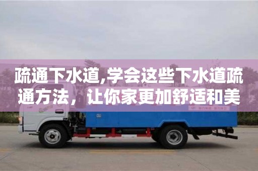 北京疏通下水道,學會這些下水道疏通方法，讓你家更加舒適和美好！