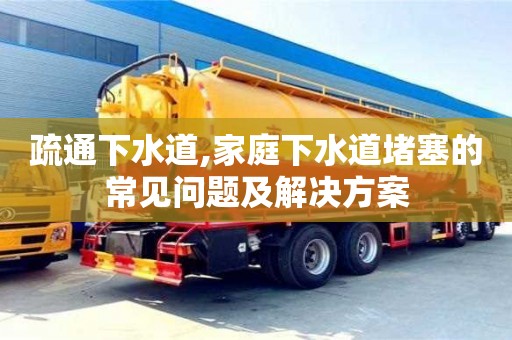 疏通下水道,家庭下水道堵塞的常見問題及解決方案