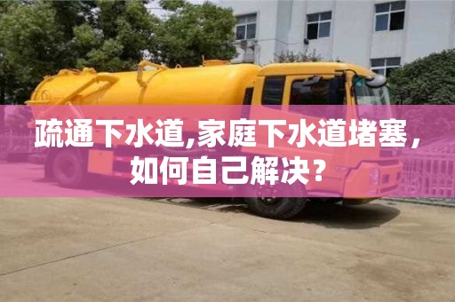 北京疏通下水道,家庭下水道堵塞，如何自己解決？