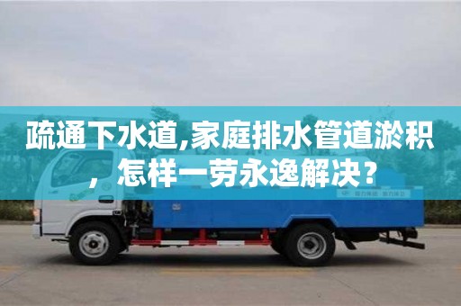 重慶疏通下水道,家庭排水管道淤積，怎樣一勞永逸解決？