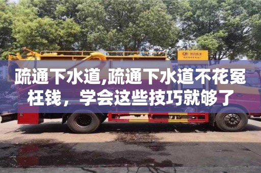 北京疏通下水道,疏通下水道不花冤枉錢，學會這些技巧就夠了