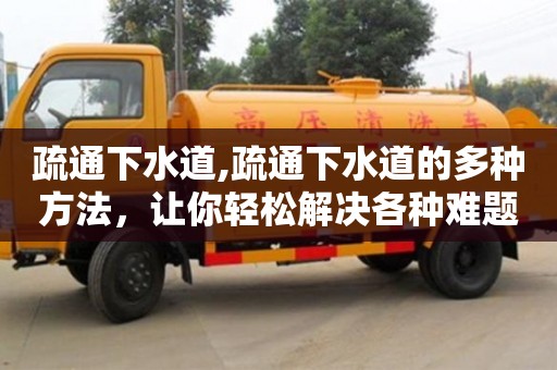 蘇州疏通下水道,疏通下水道的多種方法，讓你輕松解決各種難題！