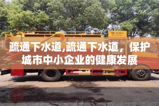 疏通下水道,疏通下水道，保護城市中小企業的健康發展