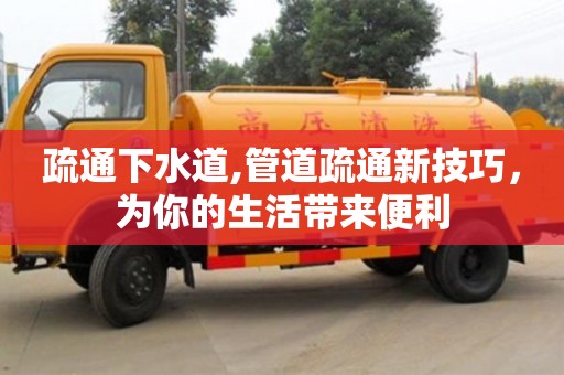 北京疏通下水道,管道疏通新技巧，為你的生活帶來便利