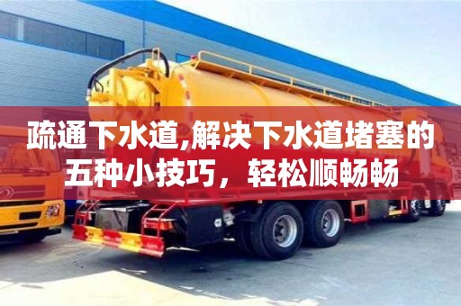 北京疏通下水道,解決下水道堵塞的五種小技巧，輕松順暢暢