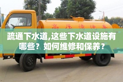 天津疏通下水道,這些下水道設(shè)施有哪些？如何維修和保養(yǎng)？