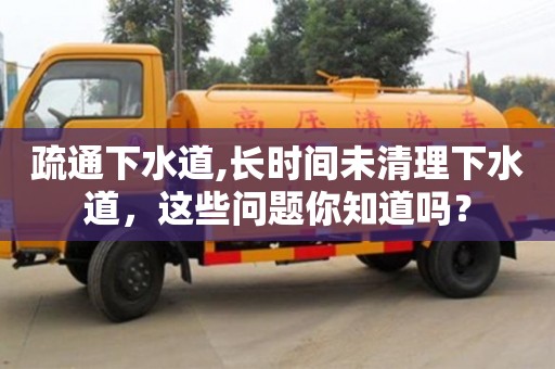 長沙疏通下水道,長時間未清理下水道，這些問題你知道嗎？