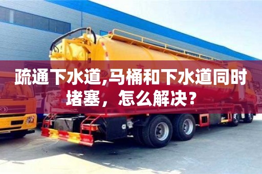 北京疏通下水道,馬桶和下水道同時(shí)堵塞，怎么解決？