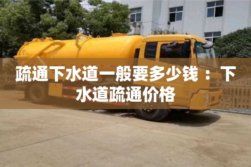 北京疏通下水道一般要多少錢 ：下水道疏通價格