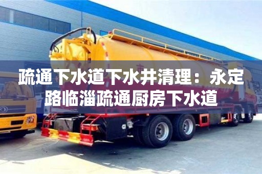 天津疏通下水道下水井清理：永定路臨淄疏通廚房下水道