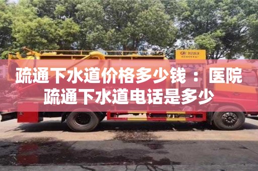 紹興疏通下水道價(jià)格多少錢(qián) ：醫(yī)院疏通下水道電話是多少
