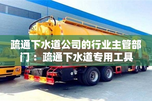 天津疏通下水道公司的行業(yè)主管部門 ：疏通下水道專用工具