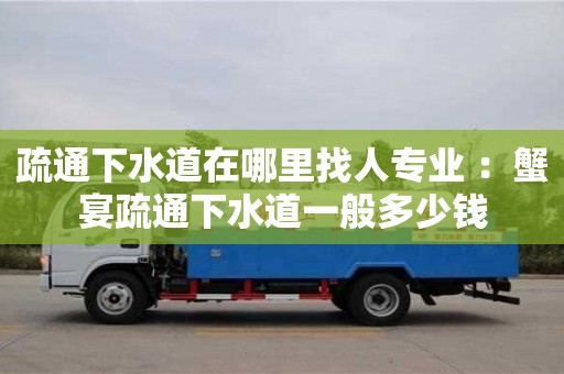 疏通下水道在哪里找人專業(yè) ：蟹宴疏通下水道一般多少錢