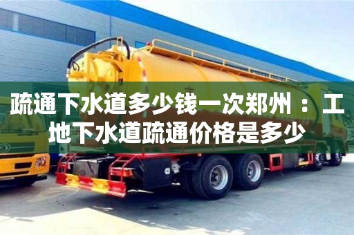 天津疏通下水道多少錢一次鄭州 ：工地下水道疏通價格是多少