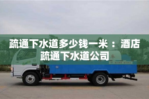 重慶疏通下水道多少錢一米 ：酒店疏通下水道公司