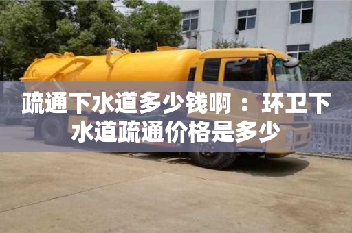 疏通下水道多少錢啊 ：環(huán)衛(wèi)下水道疏通價格是多少