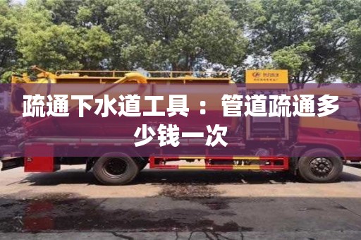 疏通下水道工具 ：管道疏通多少錢一次