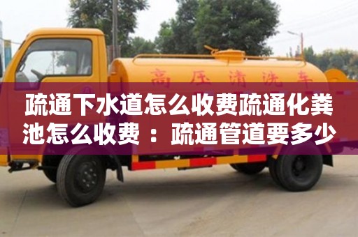 紹興疏通下水道怎么收費疏通化糞池怎么收費 ：疏通管道要多少錢