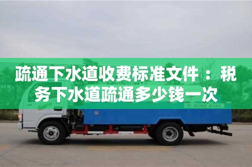 北京疏通下水道收費(fèi)標(biāo)準(zhǔn)文件 ：稅務(wù)下水道疏通多少錢(qián)一次