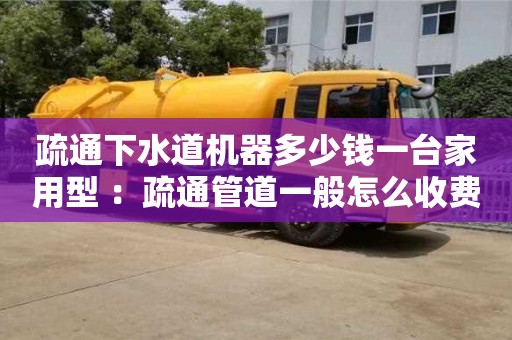 北京疏通下水道機器多少錢一臺家用型 ：疏通管道一般怎么收費