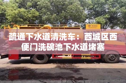 天津疏通下水道清洗車：西城區(qū)西便門洗碗池下水道堵塞