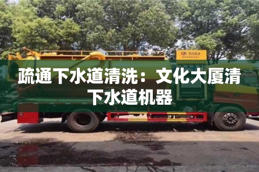 北京疏通下水道清洗：文化大廈清下水道機器