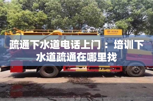 紹興疏通下水道電話上門(mén) ：培訓(xùn)下水道疏通在哪里找
