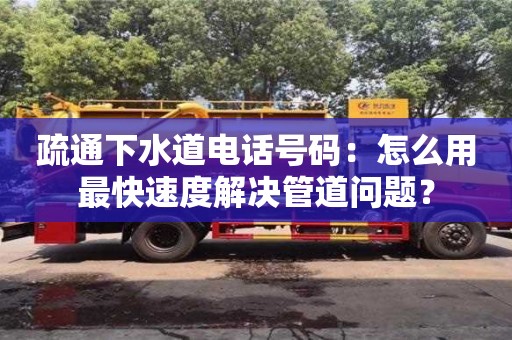 疏通下水道電話號碼：怎么用最快速度解決管道問題？