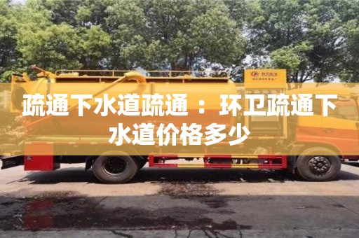 紹興疏通下水道疏通 ：環衛疏通下水道價格多少