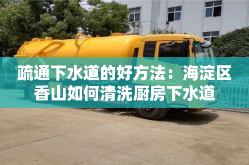 天津疏通下水道的好方法：海淀區(qū)香山如何清洗廚房下水道