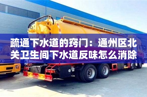 紹興疏通下水道的竅門：通州區(qū)北關(guān)衛(wèi)生間下水道反味怎么消除小妙招