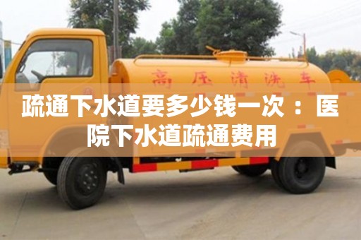 北京疏通下水道要多少錢一次 ：醫院下水道疏通費用