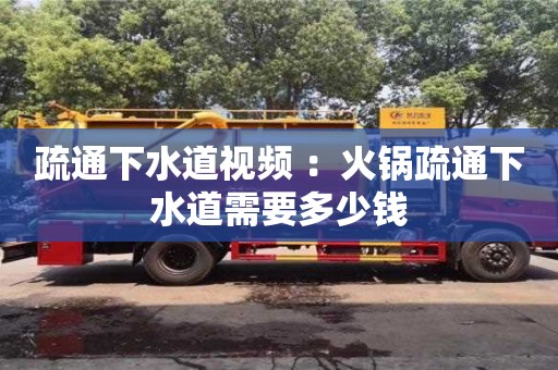 北京疏通下水道視頻 ：火鍋疏通下水道需要多少錢