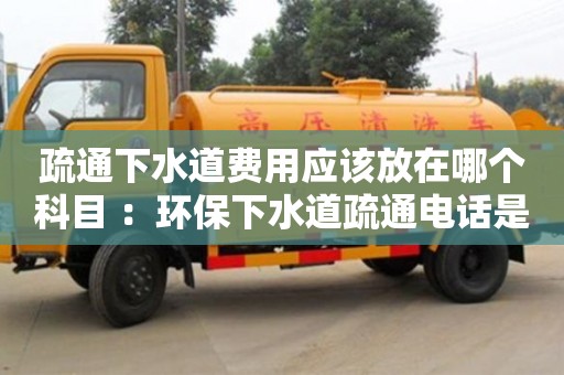 重慶疏通下水道費用應(yīng)該放在哪個科目 ：環(huán)保下水道疏通電話是多少
