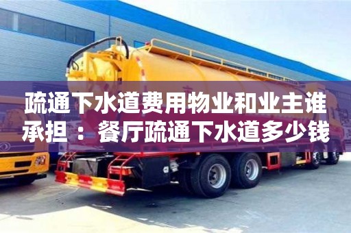 北京疏通下水道費(fèi)用物業(yè)和業(yè)主誰(shuí)承擔(dān) ：餐廳疏通下水道多少錢一次