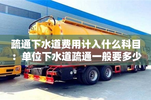 紹興疏通下水道費(fèi)用計(jì)入什么科目 ：?jiǎn)挝幌滤朗柰ㄒ话阋嗌馘X(qián)