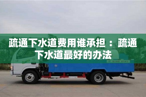 北京疏通下水道費用誰承擔 ：疏通下水道最好的辦法