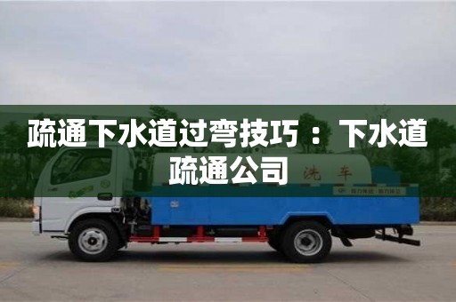 疏通下水道過彎技巧 ：下水道疏通公司