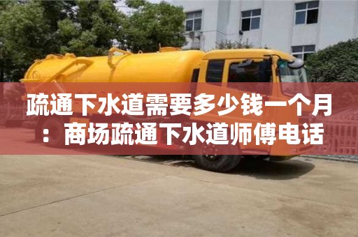 北京疏通下水道需要多少錢一個月 ：商場疏通下水道師傅電話