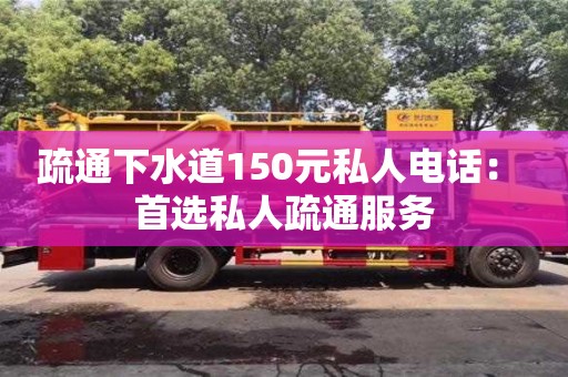 紹興疏通下水道150元私人電話： 首選私人疏通服務(wù)
