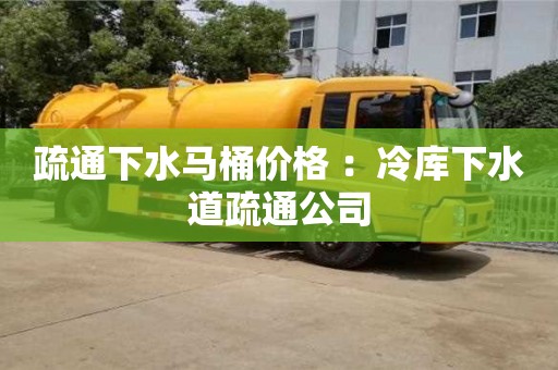 北京疏通下水馬桶價格 ：冷庫下水道疏通公司