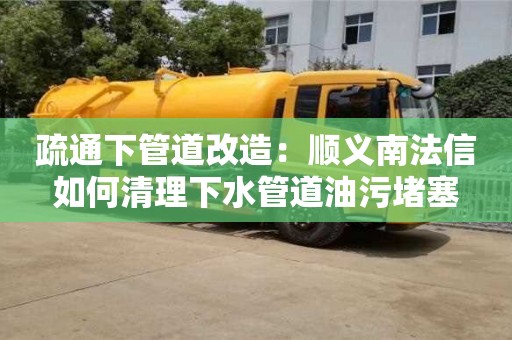 疏通下管道改造：順義南法信如何清理下水管道油污堵塞