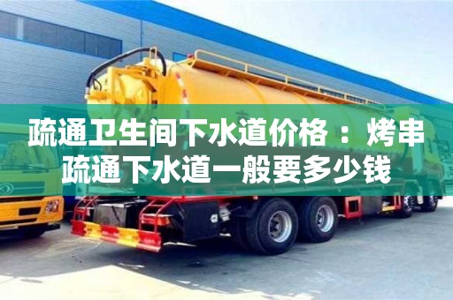 北京疏通衛生間下水道價格 ：烤串疏通下水道一般要多少錢